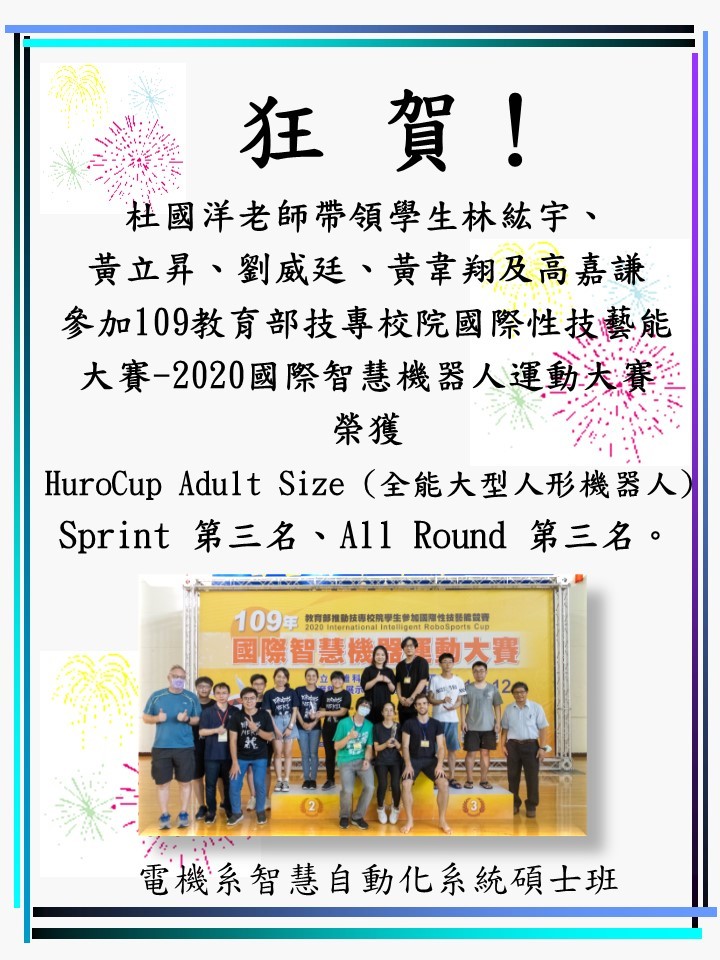 恭賀!杜國洋老師帶領學生林紘宇、黃立昇、劉威廷、黃韋翔及高嘉謙參加109教育部技專校院國際性技藝能大賽-2020國際智慧機器人運動大賽,榮獲 HuroCup Adult Size(全能大型人形機器人) Sprint 第三名、All Round 第三名。